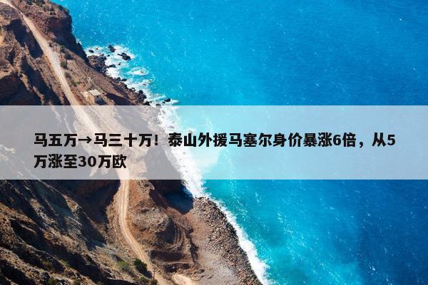 马五万→马三十万！泰山外援马塞尔身价暴涨6倍，从5万涨至30万欧