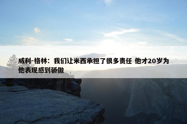 威利-格林：我们让米西承担了很多责任 他才20岁为他表现感到骄傲