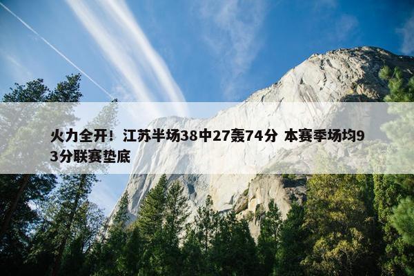 火力全开！江苏半场38中27轰74分 本赛季场均93分联赛垫底