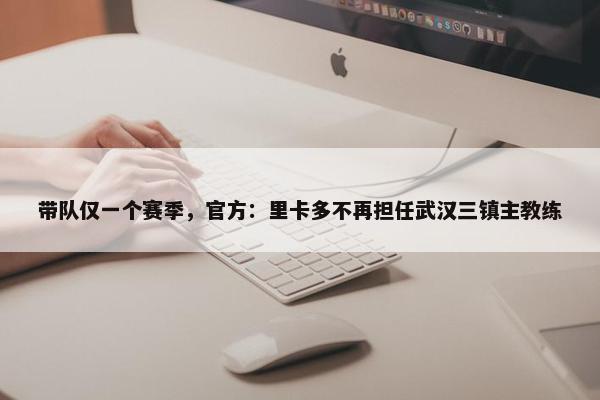 带队仅一个赛季，官方：里卡多不再担任武汉三镇主教练