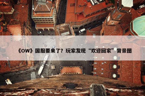 《OW》国服要来了？玩家发现“欢迎回家”背景图