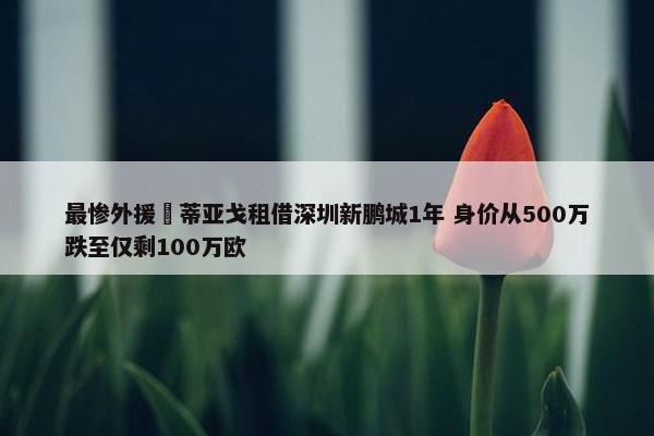 最惨外援❓蒂亚戈租借深圳新鹏城1年 身价从500万跌至仅剩100万欧