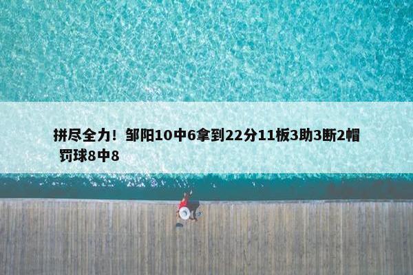 拼尽全力！邹阳10中6拿到22分11板3助3断2帽 罚球8中8