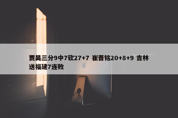 贾昊三分9中7砍27+7 崔晋铭20+8+9 吉林送福建7连败