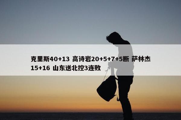 克里斯40+13 高诗岩20+5+7+5断 萨林杰15+16 山东送北控3连败