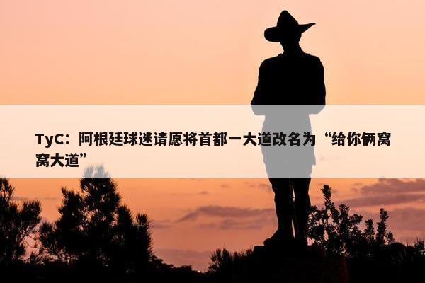 TyC：阿根廷球迷请愿将首都一大道改名为“给你俩窝窝大道”