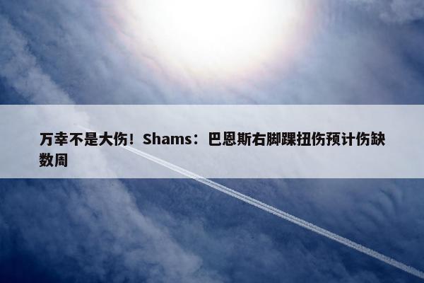 万幸不是大伤！Shams：巴恩斯右脚踝扭伤预计伤缺数周