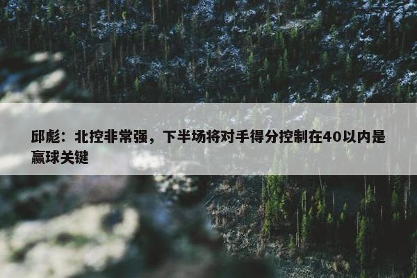 邱彪：北控非常强，下半场将对手得分控制在40以内是赢球关键