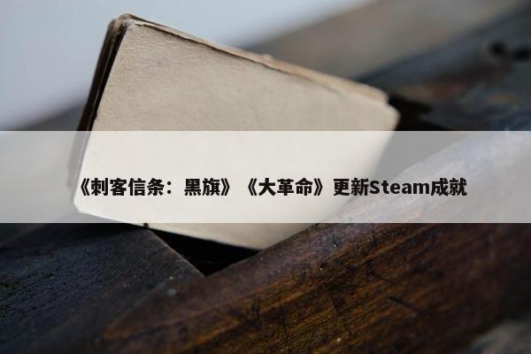 《刺客信条：黑旗》《大革命》更新Steam成就