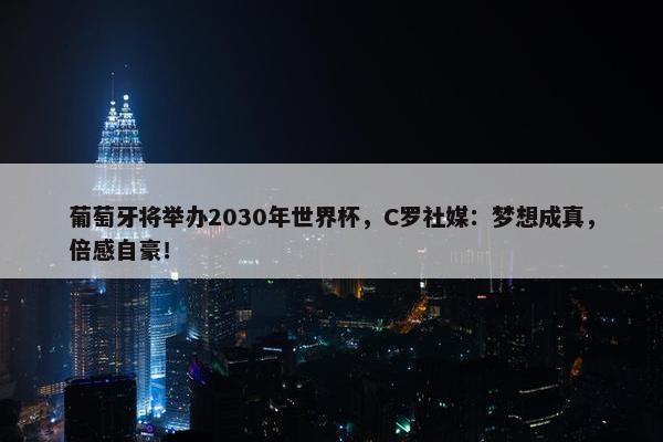 葡萄牙将举办2030年世界杯，C罗社媒：梦想成真，倍感自豪！