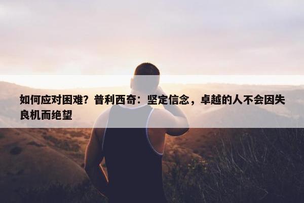 如何应对困难？普利西奇：坚定信念，卓越的人不会因失良机而绝望