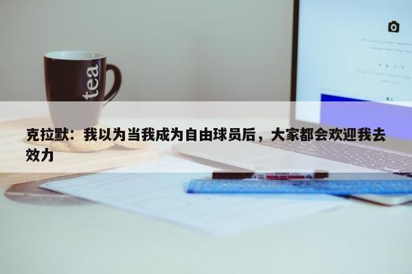 克拉默：我以为当我成为自由球员后，大家都会欢迎我去效力