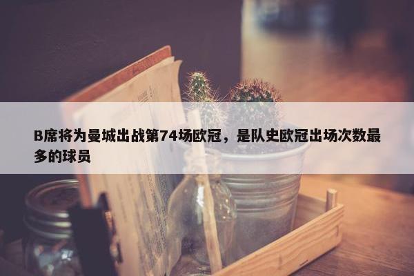 B席将为曼城出战第74场欧冠，是队史欧冠出场次数最多的球员