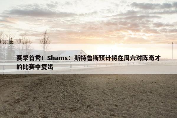 赛季首秀！Shams：斯特鲁斯预计将在周六对阵奇才的比赛中复出