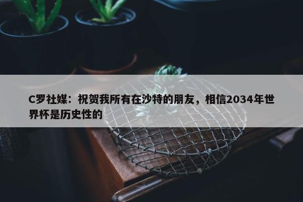 C罗社媒：祝贺我所有在沙特的朋友，相信2034年世界杯是历史性的