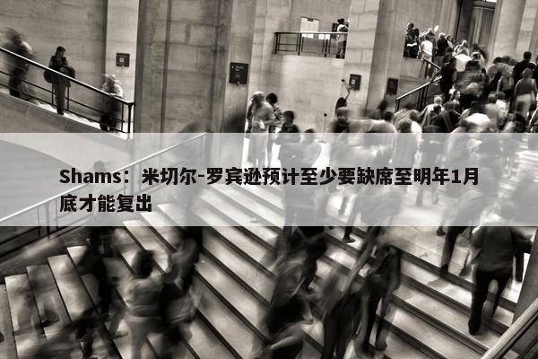 Shams：米切尔-罗宾逊预计至少要缺席至明年1月底才能复出