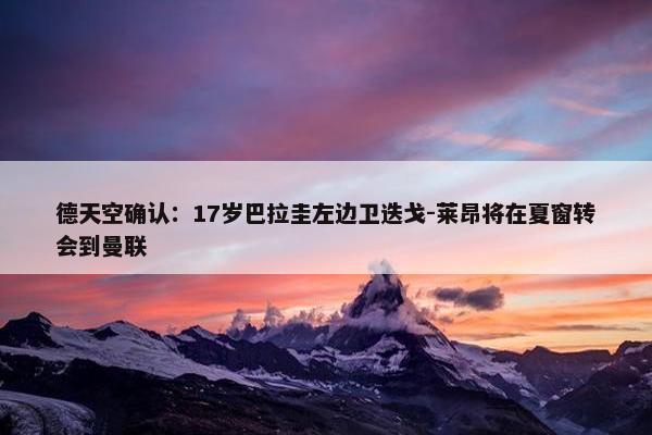 德天空确认：17岁巴拉圭左边卫迭戈-莱昂将在夏窗转会到曼联