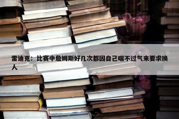 雷迪克：比赛中詹姆斯好几次都因自己喘不过气来要求换人