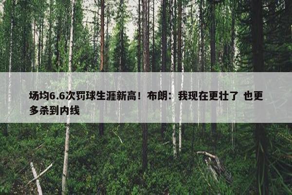 场均6.6次罚球生涯新高！布朗：我现在更壮了 也更多杀到内线