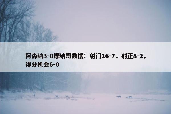 阿森纳3-0摩纳哥数据：射门16-7，射正8-2，得分机会6-0