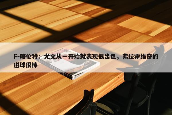 F-略伦特：尤文从一开始就表现很出色，弗拉霍维奇的进球很棒