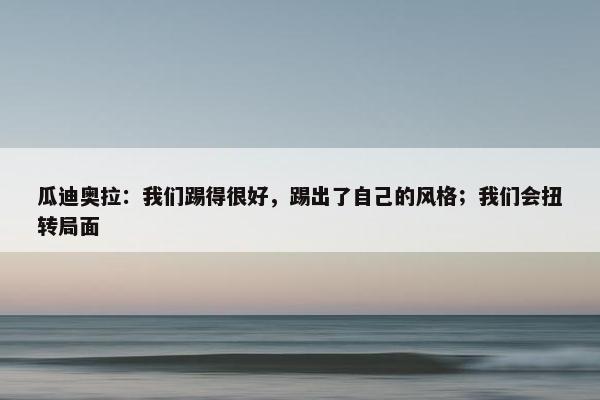 瓜迪奥拉：我们踢得很好，踢出了自己的风格；我们会扭转局面