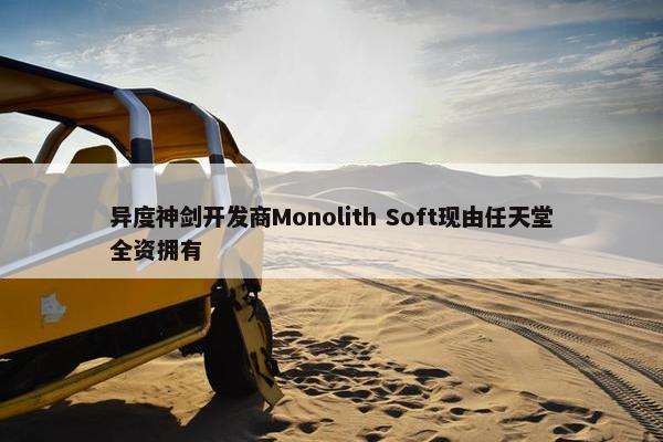 异度神剑开发商Monolith Soft现由任天堂全资拥有