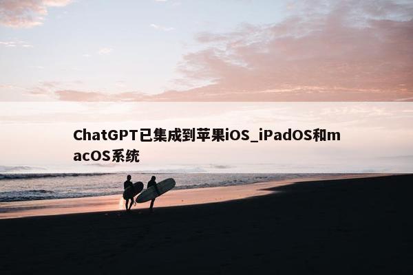 ChatGPT已集成到苹果iOS_iPadOS和macOS系统