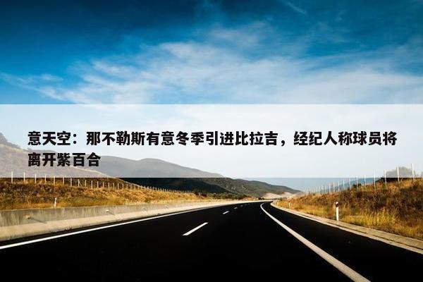 意天空：那不勒斯有意冬季引进比拉吉，经纪人称球员将离开紫百合