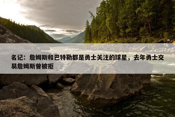 名记：詹姆斯和巴特勒都是勇士关注的球星，去年勇士交易詹姆斯曾被拒