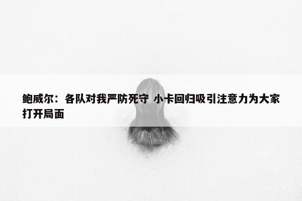 鲍威尔：各队对我严防死守 小卡回归吸引注意力为大家打开局面