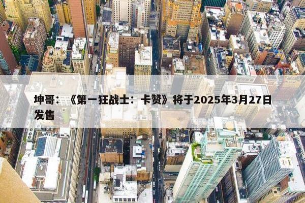 坤哥：《第一狂战士：卡赞》将于2025年3月27日发售