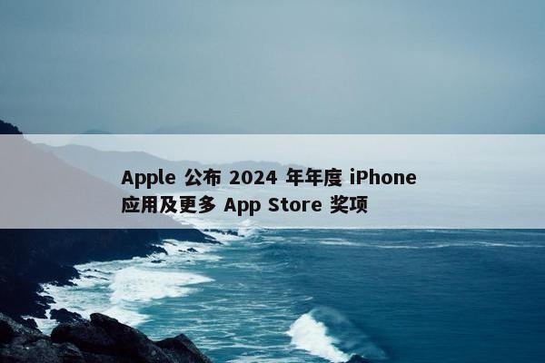 Apple 公布 2024 年年度 iPhone 应用及更多 App Store 奖项