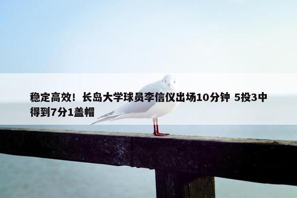 稳定高效！长岛大学球员李信仪出场10分钟 5投3中得到7分1盖帽