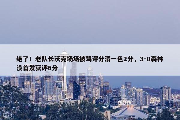 绝了！老队长沃克场场被骂评分清一色2分，3-0森林没首发获评6分