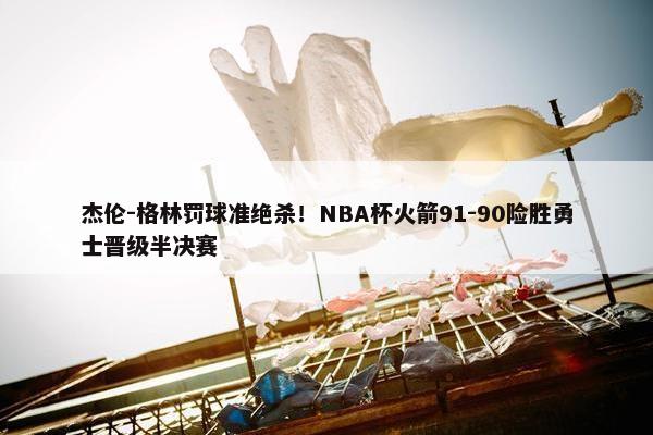 杰伦-格林罚球准绝杀！NBA杯火箭91-90险胜勇士晋级半决赛