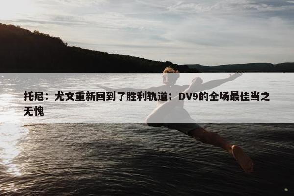 托尼：尤文重新回到了胜利轨道；DV9的全场最佳当之无愧