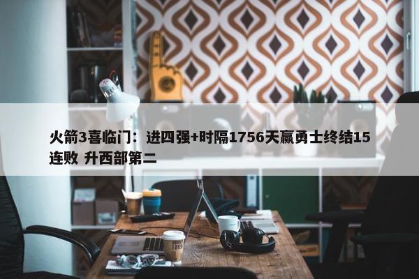 火箭3喜临门：进四强+时隔1756天赢勇士终结15连败 升西部第二