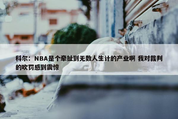 科尔：NBA是个牵扯到无数人生计的产业啊 我对裁判的吹罚感到震惊