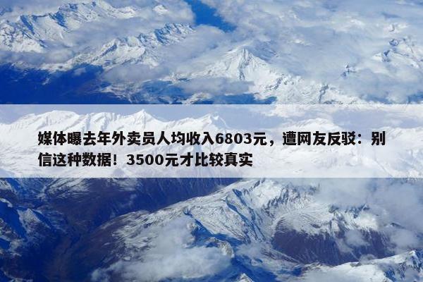 媒体曝去年外卖员人均收入6803元，遭网友反驳：别信这种数据！3500元才比较真实