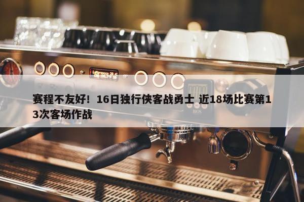 赛程不友好！16日独行侠客战勇士 近18场比赛第13次客场作战