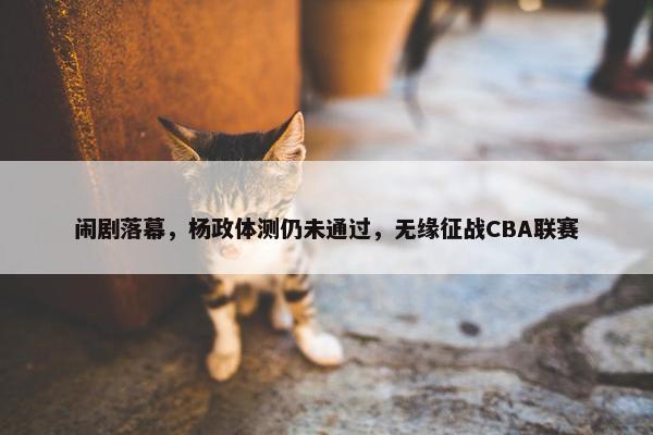 闹剧落幕，杨政体测仍未通过，无缘征战CBA联赛