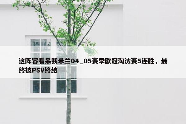 这阵容看呆我米兰04_05赛季欧冠淘汰赛5连胜，最终被PSV终结