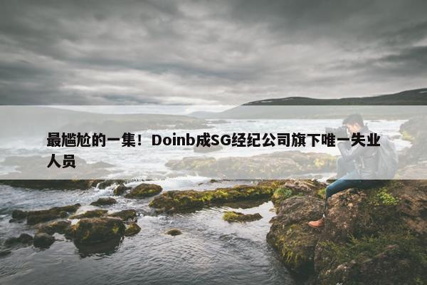 最尴尬的一集！Doinb成SG经纪公司旗下唯一失业人员