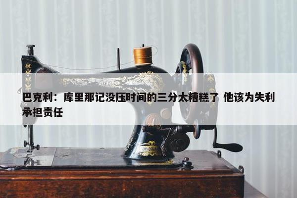 巴克利：库里那记没压时间的三分太糟糕了 他该为失利承担责任