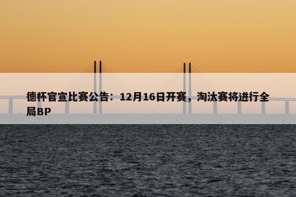 德杯官宣比赛公告：12月16日开赛，淘汰赛将进行全局BP