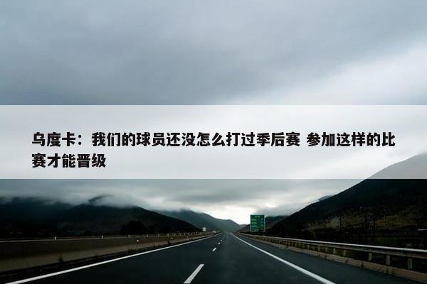 乌度卡：我们的球员还没怎么打过季后赛 参加这样的比赛才能晋级