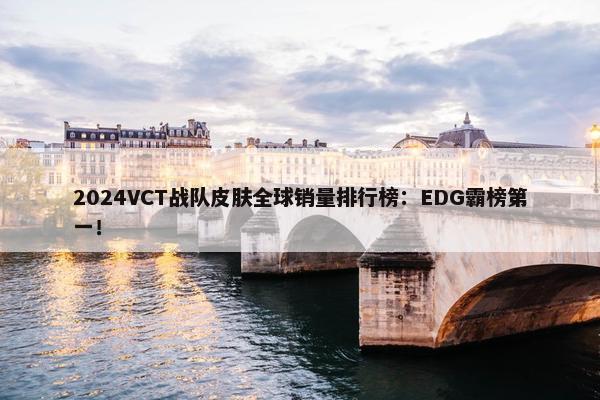 2024VCT战队皮肤全球销量排行榜：EDG霸榜第一！