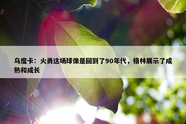 乌度卡：火勇这场球像是回到了90年代，格林展示了成熟和成长