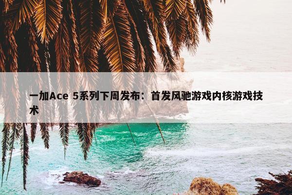 一加Ace 5系列下周发布：首发风驰游戏内核游戏技术